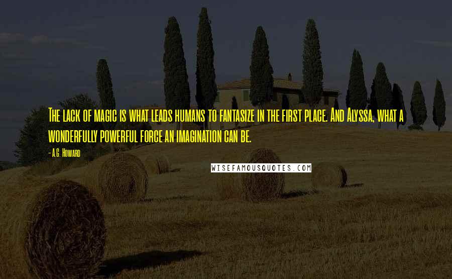 A.G. Howard Quotes: The lack of magic is what leads humans to fantasize in the first place. And Alyssa, what a wonderfully powerful force an imagination can be.