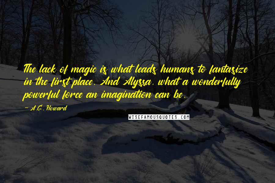 A.G. Howard Quotes: The lack of magic is what leads humans to fantasize in the first place. And Alyssa, what a wonderfully powerful force an imagination can be.