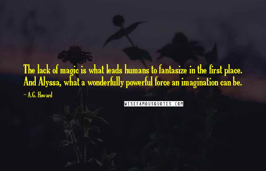 A.G. Howard Quotes: The lack of magic is what leads humans to fantasize in the first place. And Alyssa, what a wonderfully powerful force an imagination can be.