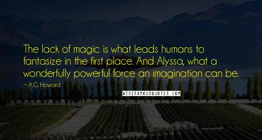 A.G. Howard Quotes: The lack of magic is what leads humans to fantasize in the first place. And Alyssa, what a wonderfully powerful force an imagination can be.