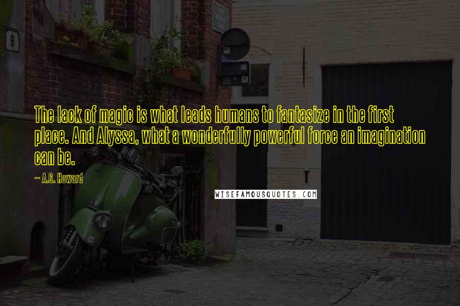 A.G. Howard Quotes: The lack of magic is what leads humans to fantasize in the first place. And Alyssa, what a wonderfully powerful force an imagination can be.