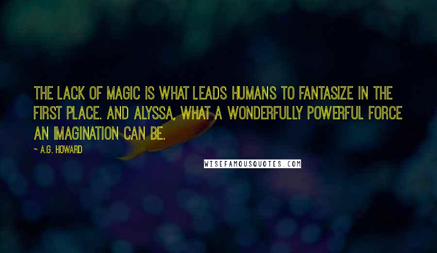 A.G. Howard Quotes: The lack of magic is what leads humans to fantasize in the first place. And Alyssa, what a wonderfully powerful force an imagination can be.