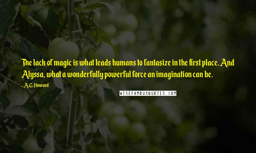 A.G. Howard Quotes: The lack of magic is what leads humans to fantasize in the first place. And Alyssa, what a wonderfully powerful force an imagination can be.