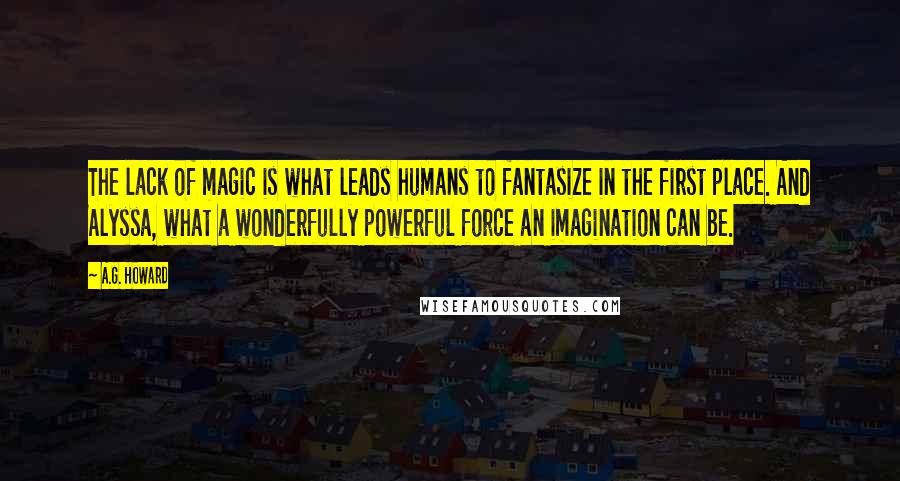 A.G. Howard Quotes: The lack of magic is what leads humans to fantasize in the first place. And Alyssa, what a wonderfully powerful force an imagination can be.