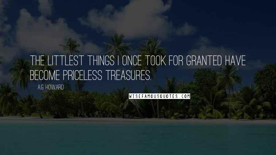 A.G. Howard Quotes: The littlest things I once took for granted have become priceless treasures.