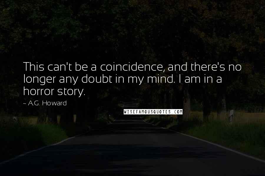 A.G. Howard Quotes: This can't be a coincidence, and there's no longer any doubt in my mind. I am in a horror story.