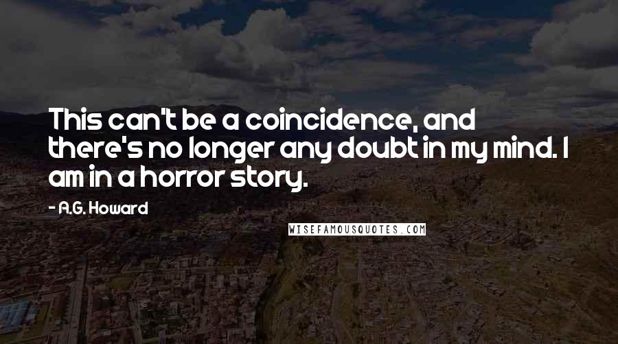 A.G. Howard Quotes: This can't be a coincidence, and there's no longer any doubt in my mind. I am in a horror story.