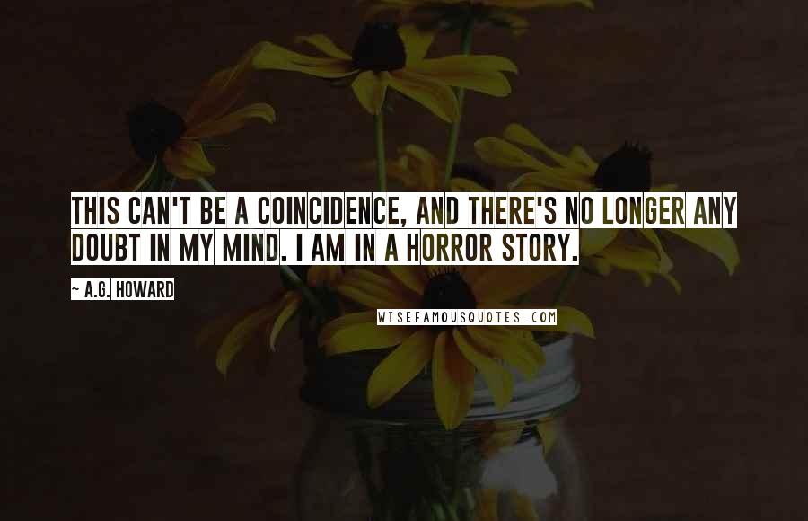 A.G. Howard Quotes: This can't be a coincidence, and there's no longer any doubt in my mind. I am in a horror story.