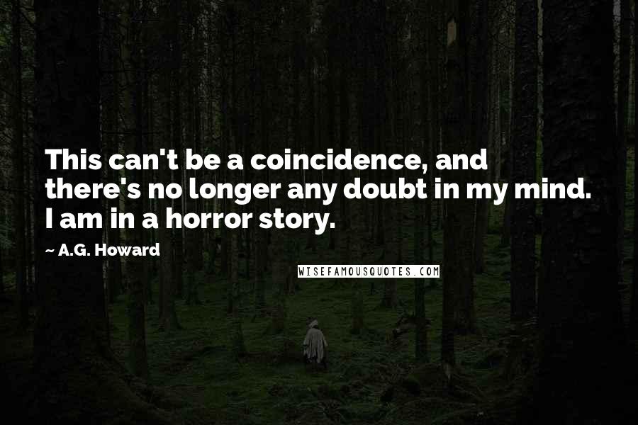 A.G. Howard Quotes: This can't be a coincidence, and there's no longer any doubt in my mind. I am in a horror story.