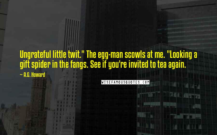 A.G. Howard Quotes: Ungrateful little twit." The egg-man scowls at me. "Looking a gift spider in the fangs. See if you're invited to tea again.