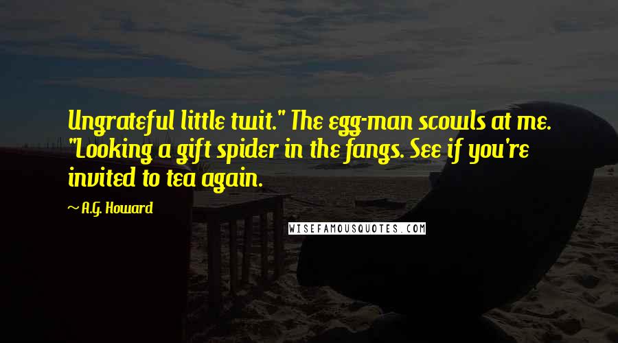 A.G. Howard Quotes: Ungrateful little twit." The egg-man scowls at me. "Looking a gift spider in the fangs. See if you're invited to tea again.