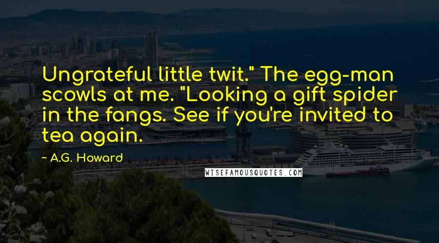 A.G. Howard Quotes: Ungrateful little twit." The egg-man scowls at me. "Looking a gift spider in the fangs. See if you're invited to tea again.