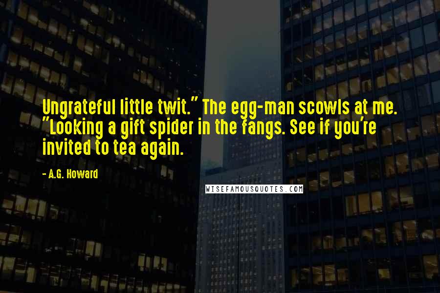 A.G. Howard Quotes: Ungrateful little twit." The egg-man scowls at me. "Looking a gift spider in the fangs. See if you're invited to tea again.