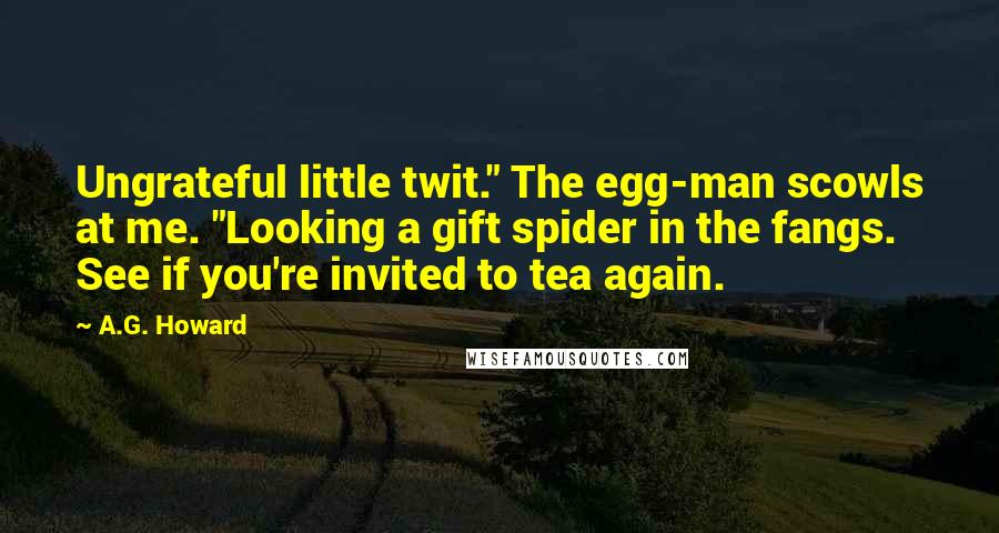 A.G. Howard Quotes: Ungrateful little twit." The egg-man scowls at me. "Looking a gift spider in the fangs. See if you're invited to tea again.