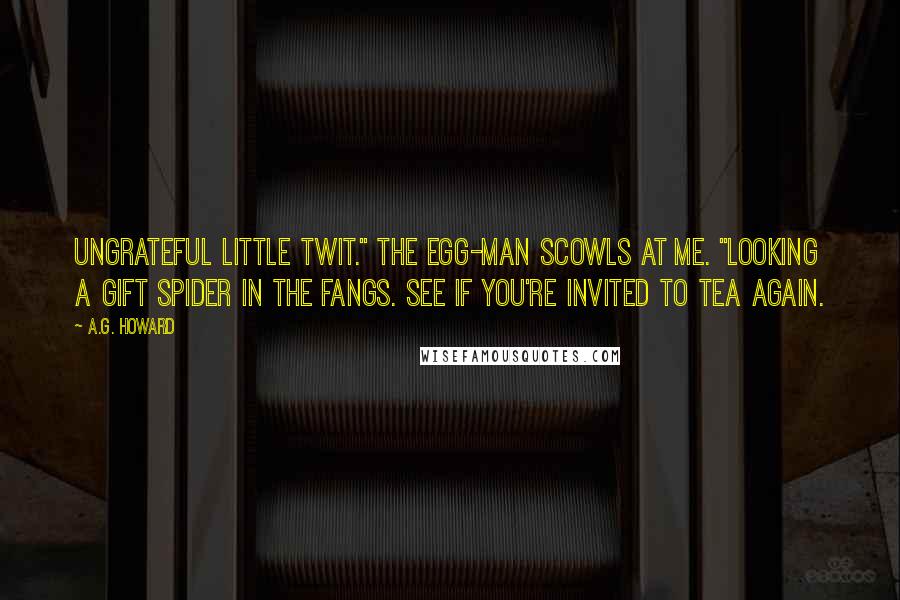 A.G. Howard Quotes: Ungrateful little twit." The egg-man scowls at me. "Looking a gift spider in the fangs. See if you're invited to tea again.