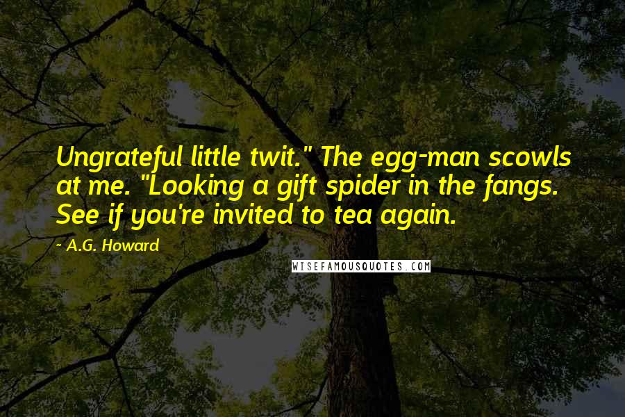 A.G. Howard Quotes: Ungrateful little twit." The egg-man scowls at me. "Looking a gift spider in the fangs. See if you're invited to tea again.