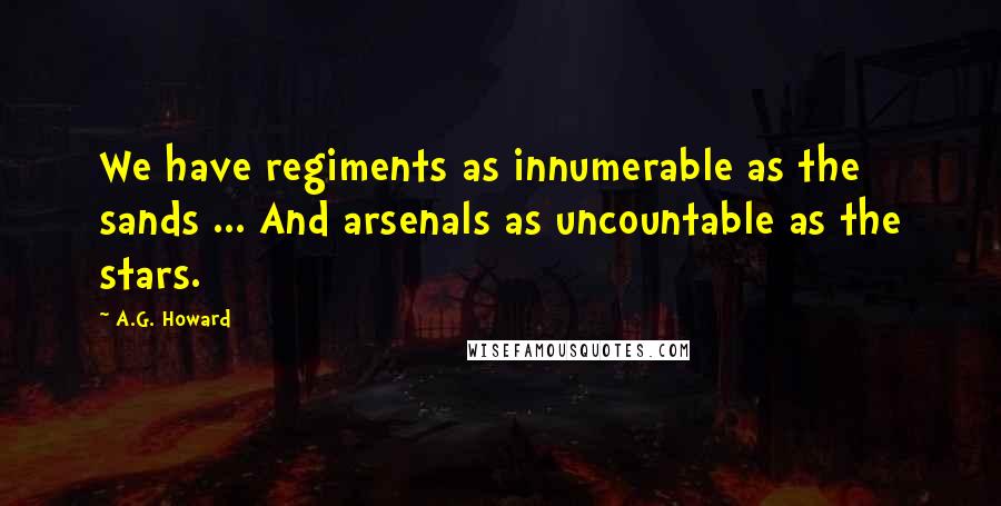 A.G. Howard Quotes: We have regiments as innumerable as the sands ... And arsenals as uncountable as the stars.