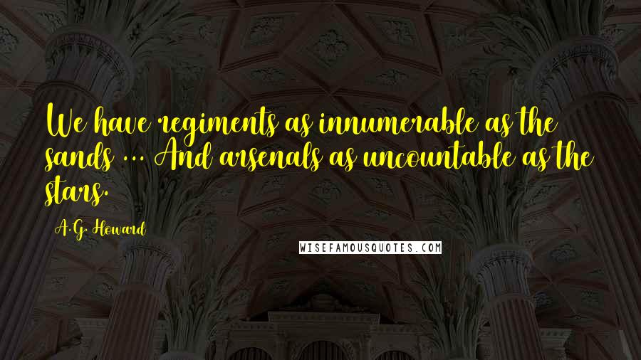 A.G. Howard Quotes: We have regiments as innumerable as the sands ... And arsenals as uncountable as the stars.