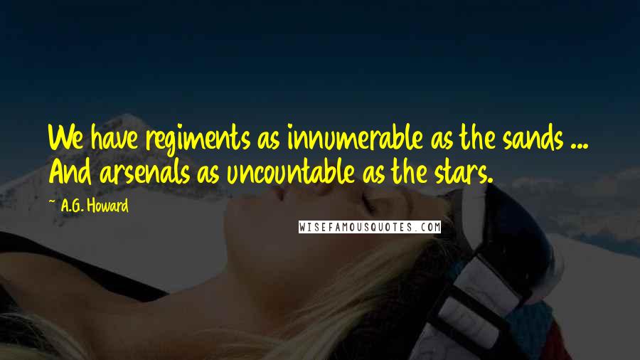 A.G. Howard Quotes: We have regiments as innumerable as the sands ... And arsenals as uncountable as the stars.