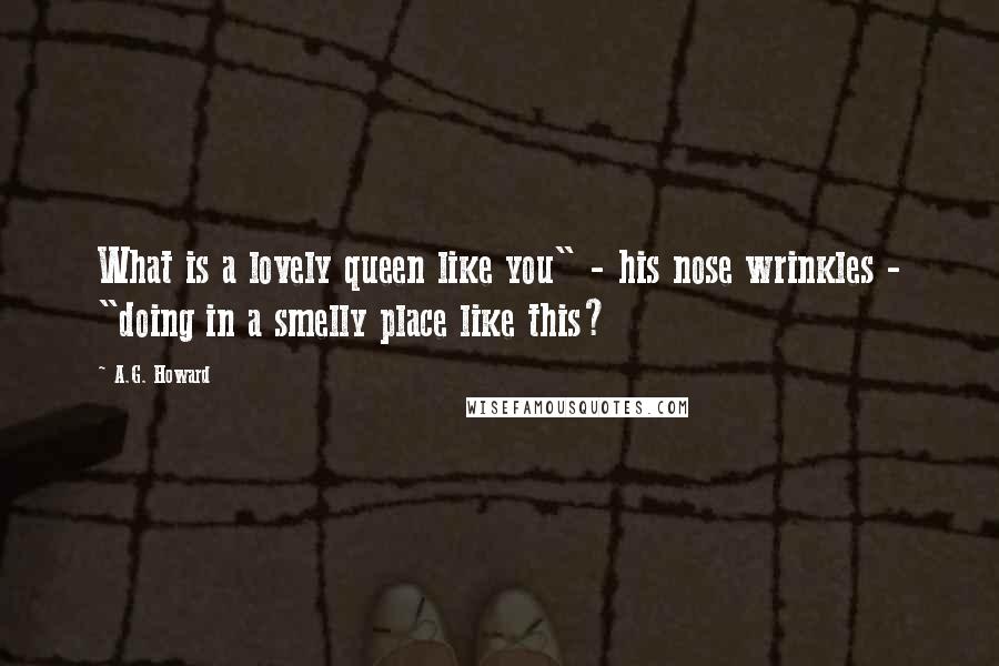 A.G. Howard Quotes: What is a lovely queen like you" - his nose wrinkles - "doing in a smelly place like this?