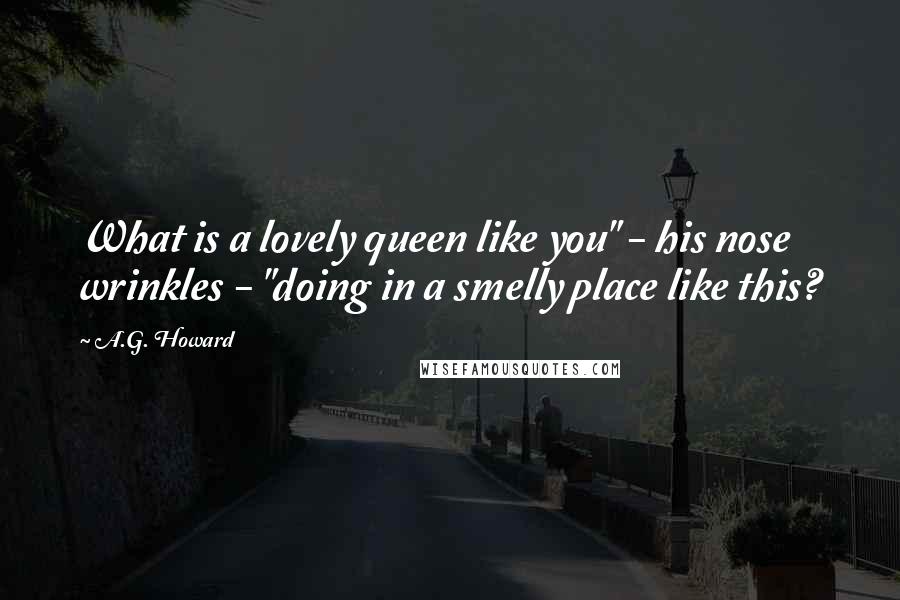 A.G. Howard Quotes: What is a lovely queen like you" - his nose wrinkles - "doing in a smelly place like this?