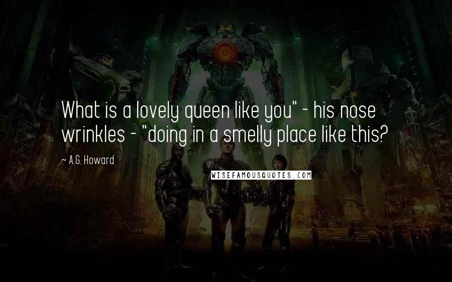 A.G. Howard Quotes: What is a lovely queen like you" - his nose wrinkles - "doing in a smelly place like this?