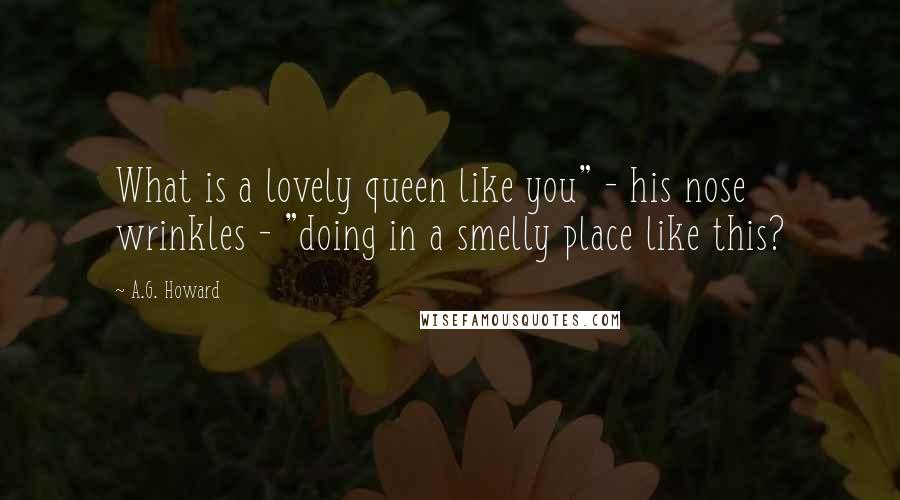 A.G. Howard Quotes: What is a lovely queen like you" - his nose wrinkles - "doing in a smelly place like this?