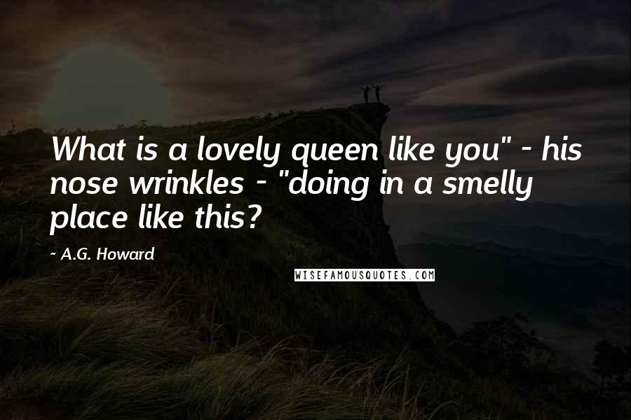 A.G. Howard Quotes: What is a lovely queen like you" - his nose wrinkles - "doing in a smelly place like this?