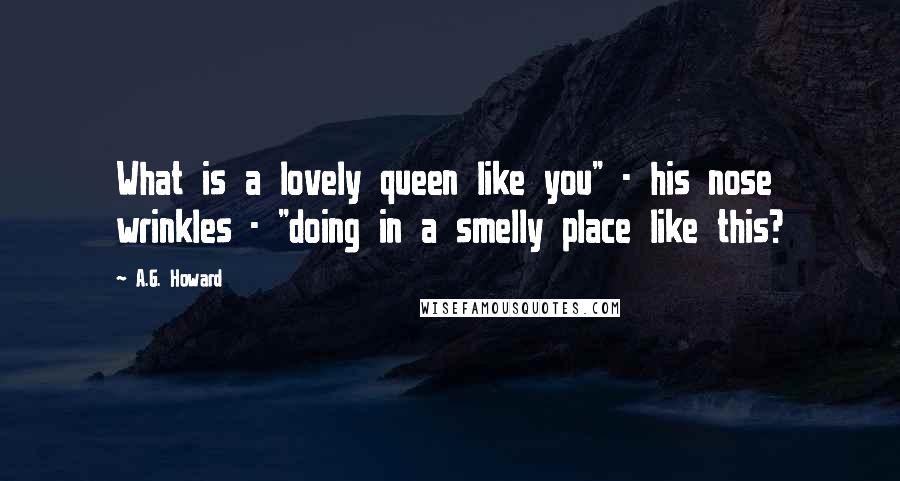 A.G. Howard Quotes: What is a lovely queen like you" - his nose wrinkles - "doing in a smelly place like this?