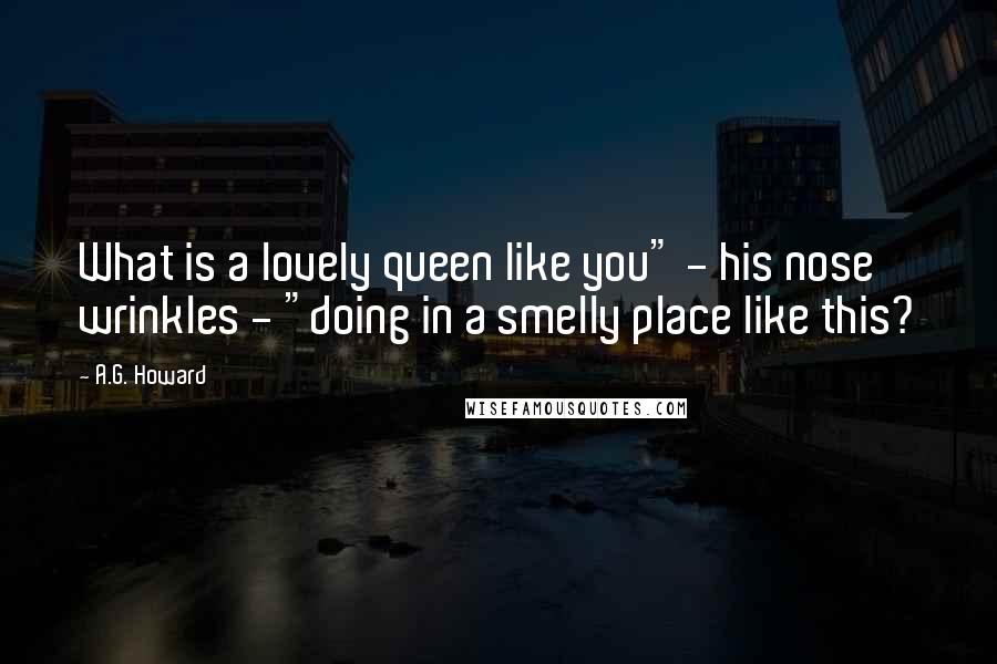 A.G. Howard Quotes: What is a lovely queen like you" - his nose wrinkles - "doing in a smelly place like this?