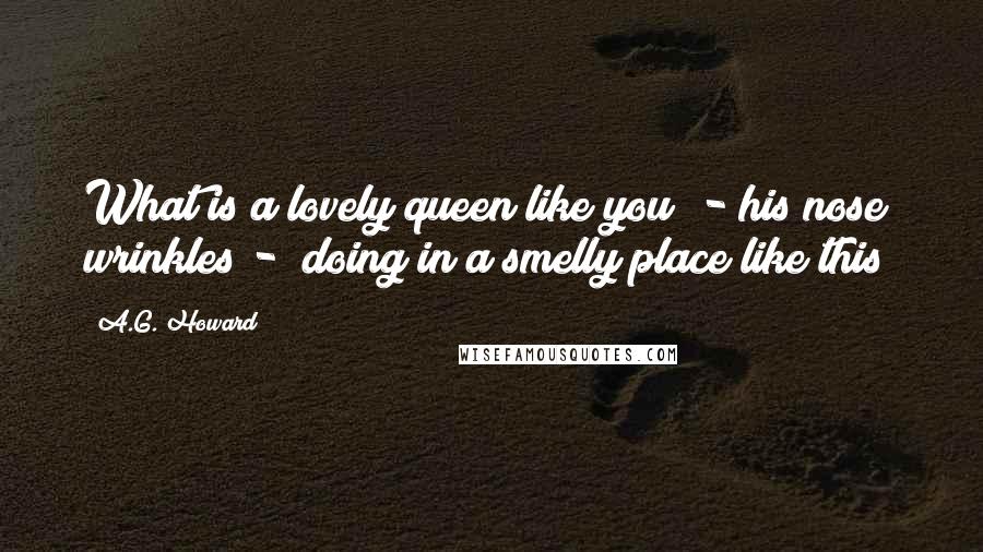 A.G. Howard Quotes: What is a lovely queen like you" - his nose wrinkles - "doing in a smelly place like this?