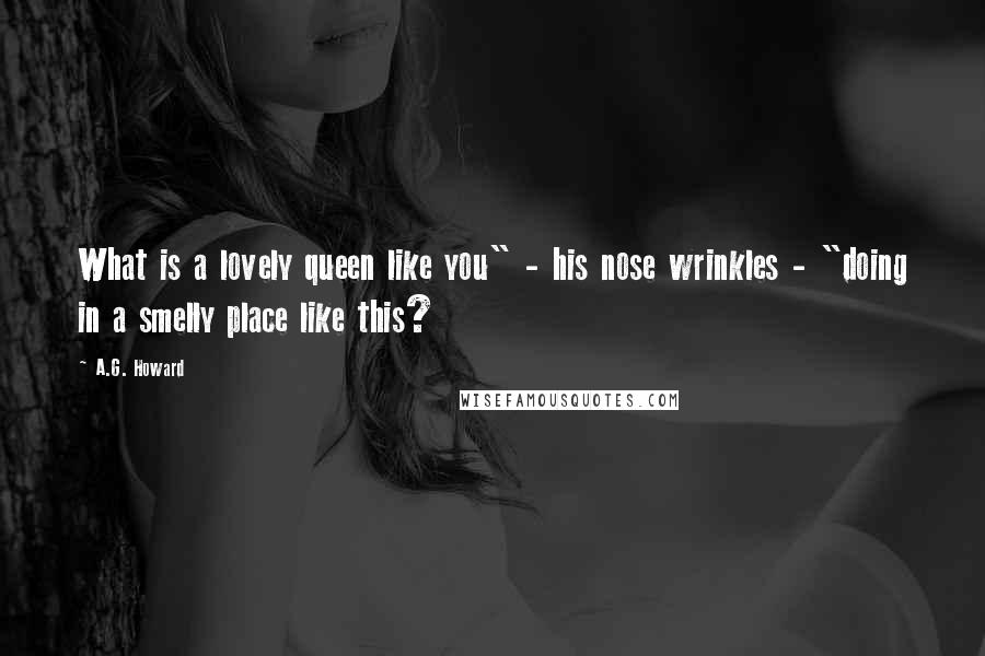 A.G. Howard Quotes: What is a lovely queen like you" - his nose wrinkles - "doing in a smelly place like this?