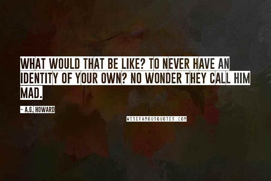 A.G. Howard Quotes: What would that be like? To never have an identity of your own? No wonder they call him mad.