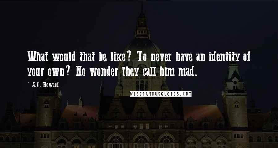 A.G. Howard Quotes: What would that be like? To never have an identity of your own? No wonder they call him mad.