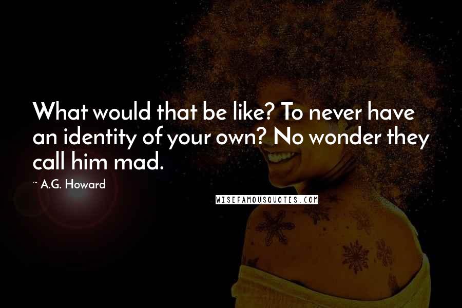 A.G. Howard Quotes: What would that be like? To never have an identity of your own? No wonder they call him mad.