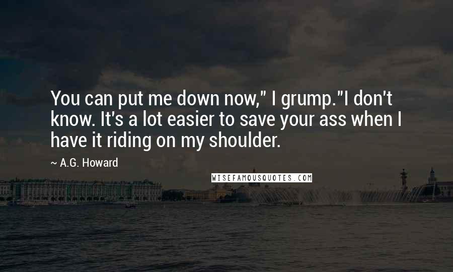 A.G. Howard Quotes: You can put me down now," I grump."I don't know. It's a lot easier to save your ass when I have it riding on my shoulder.
