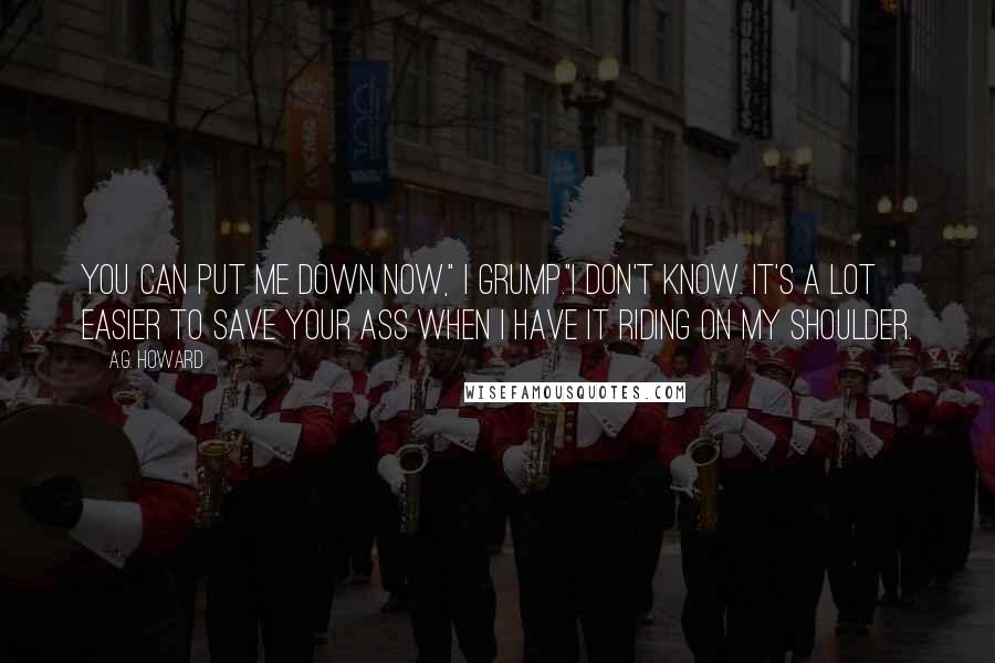 A.G. Howard Quotes: You can put me down now," I grump."I don't know. It's a lot easier to save your ass when I have it riding on my shoulder.