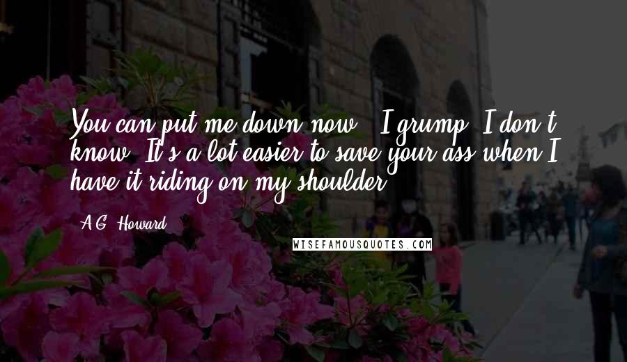 A.G. Howard Quotes: You can put me down now," I grump."I don't know. It's a lot easier to save your ass when I have it riding on my shoulder.