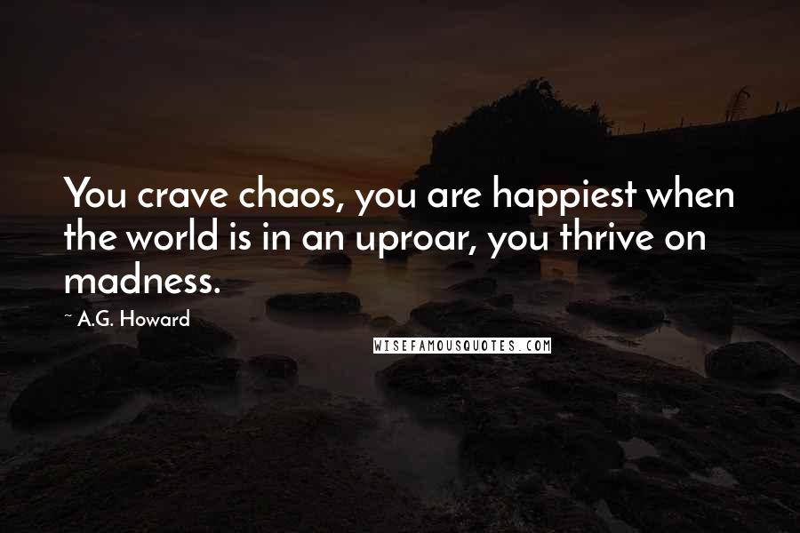 A.G. Howard Quotes: You crave chaos, you are happiest when the world is in an uproar, you thrive on madness.