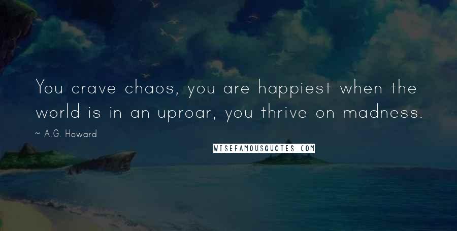 A.G. Howard Quotes: You crave chaos, you are happiest when the world is in an uproar, you thrive on madness.