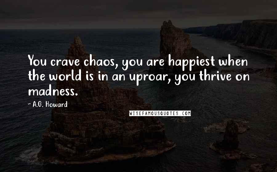 A.G. Howard Quotes: You crave chaos, you are happiest when the world is in an uproar, you thrive on madness.