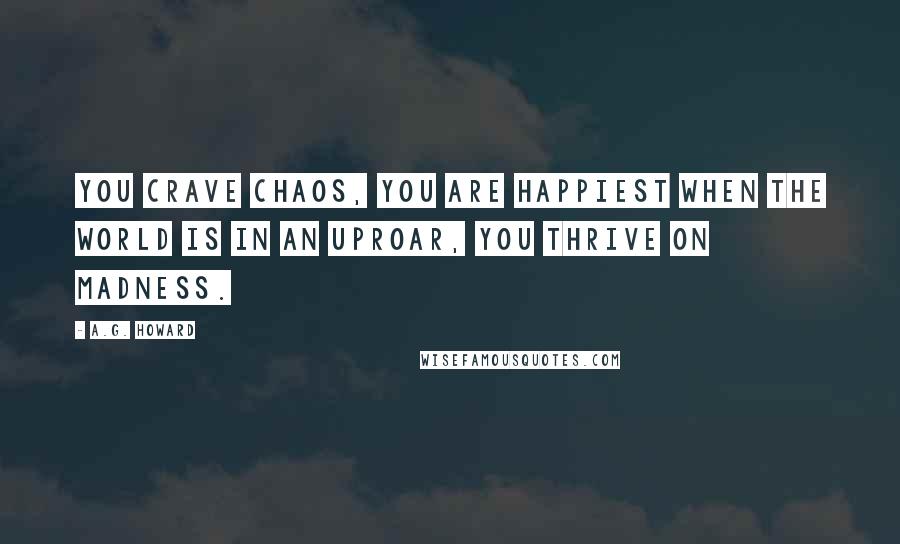 A.G. Howard Quotes: You crave chaos, you are happiest when the world is in an uproar, you thrive on madness.