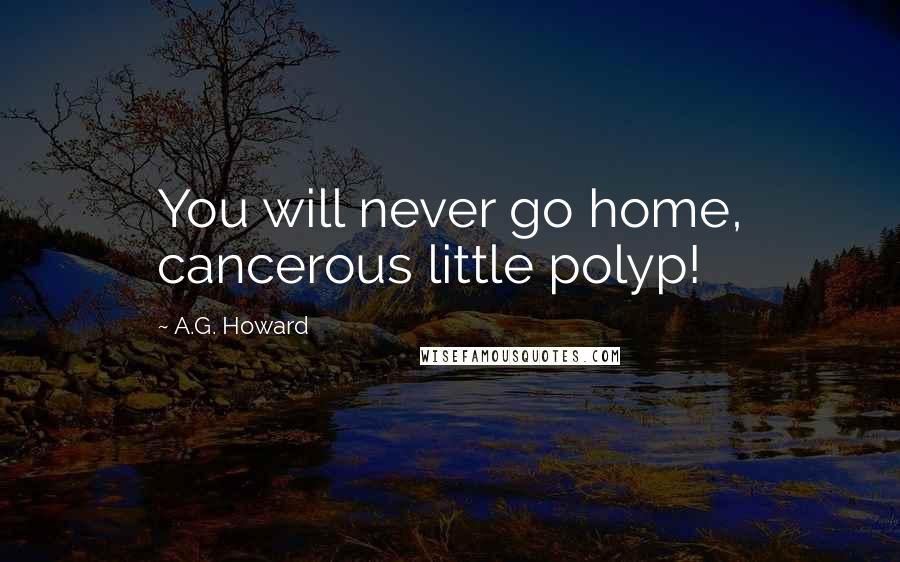 A.G. Howard Quotes: You will never go home, cancerous little polyp!