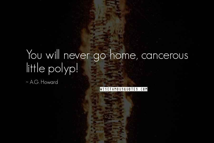 A.G. Howard Quotes: You will never go home, cancerous little polyp!