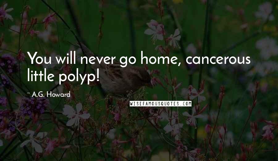 A.G. Howard Quotes: You will never go home, cancerous little polyp!