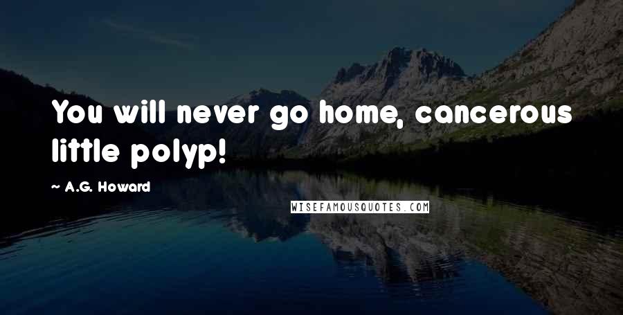 A.G. Howard Quotes: You will never go home, cancerous little polyp!