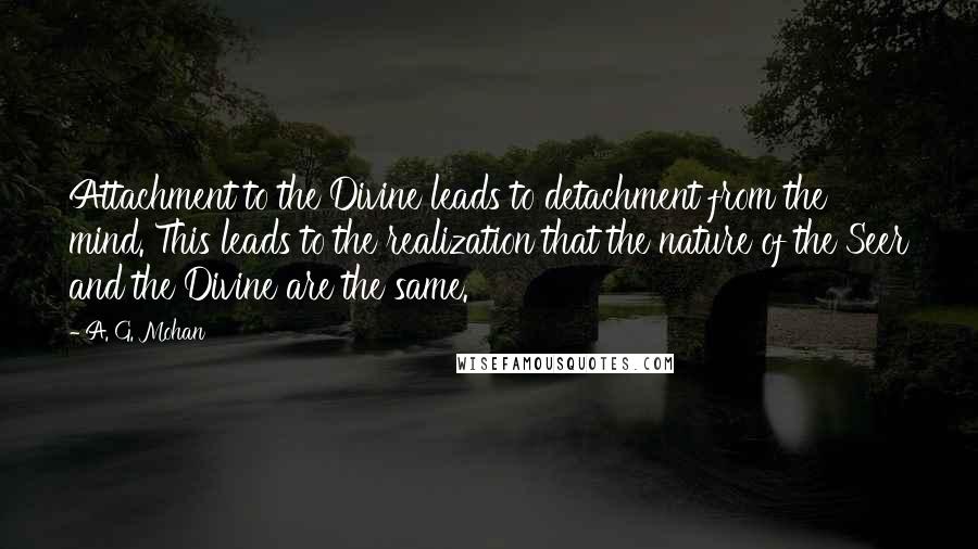 A. G. Mohan Quotes: Attachment to the Divine leads to detachment from the mind. This leads to the realization that the nature of the Seer and the Divine are the same.