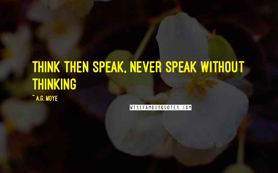 A.G. Moye Quotes: Think then speak, never speak without thinking