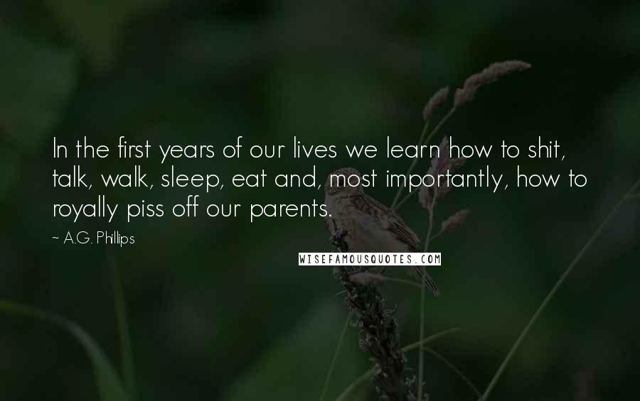 A.G. Phillips Quotes: In the first years of our lives we learn how to shit, talk, walk, sleep, eat and, most importantly, how to royally piss off our parents.