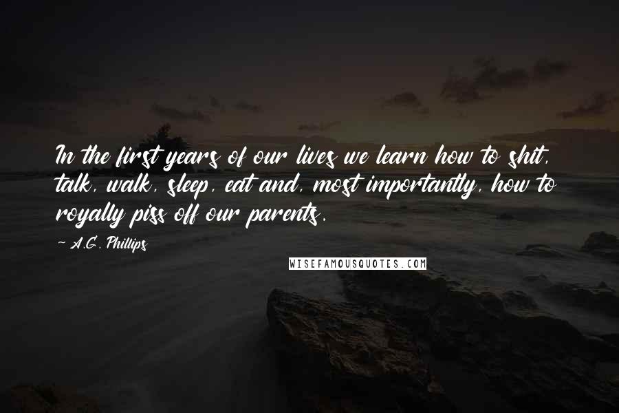 A.G. Phillips Quotes: In the first years of our lives we learn how to shit, talk, walk, sleep, eat and, most importantly, how to royally piss off our parents.